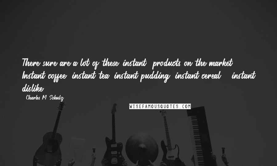 Charles M. Schulz Quotes: There sure are a lot of these 'instant' products on the market. Instant coffee, instant tea, instant pudding, instant cereal ... instant dislike.