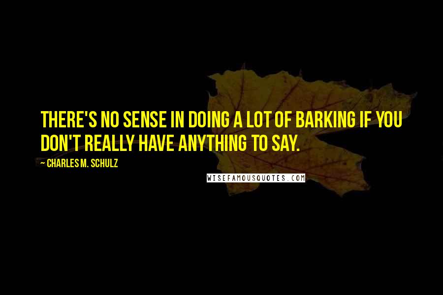 Charles M. Schulz Quotes: There's no sense in doing a lot of barking if you don't really have anything to say.