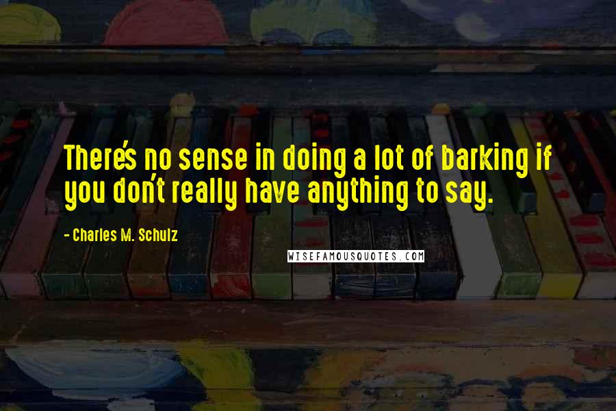 Charles M. Schulz Quotes: There's no sense in doing a lot of barking if you don't really have anything to say.