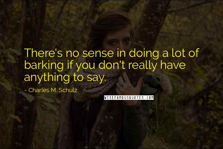 Charles M. Schulz Quotes: There's no sense in doing a lot of barking if you don't really have anything to say.