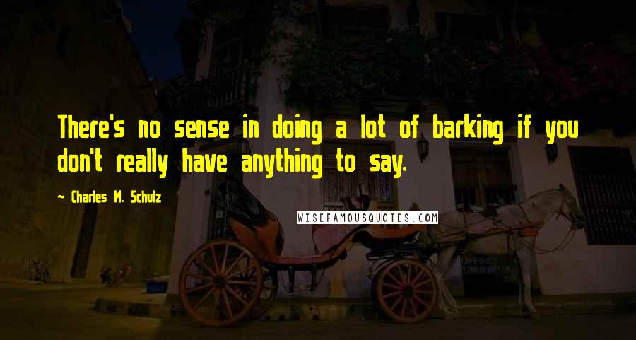 Charles M. Schulz Quotes: There's no sense in doing a lot of barking if you don't really have anything to say.