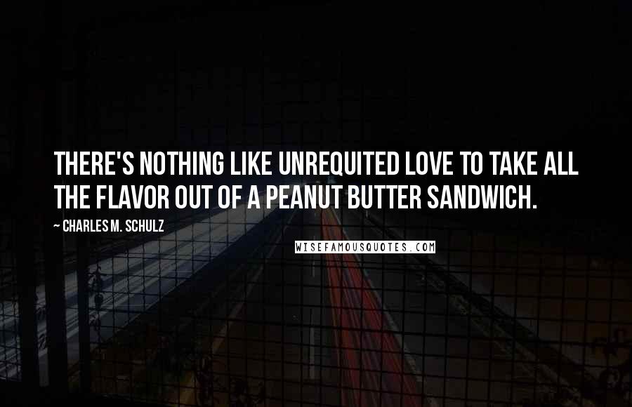 Charles M. Schulz Quotes: There's nothing like unrequited love to take all the flavor out of a peanut butter sandwich.