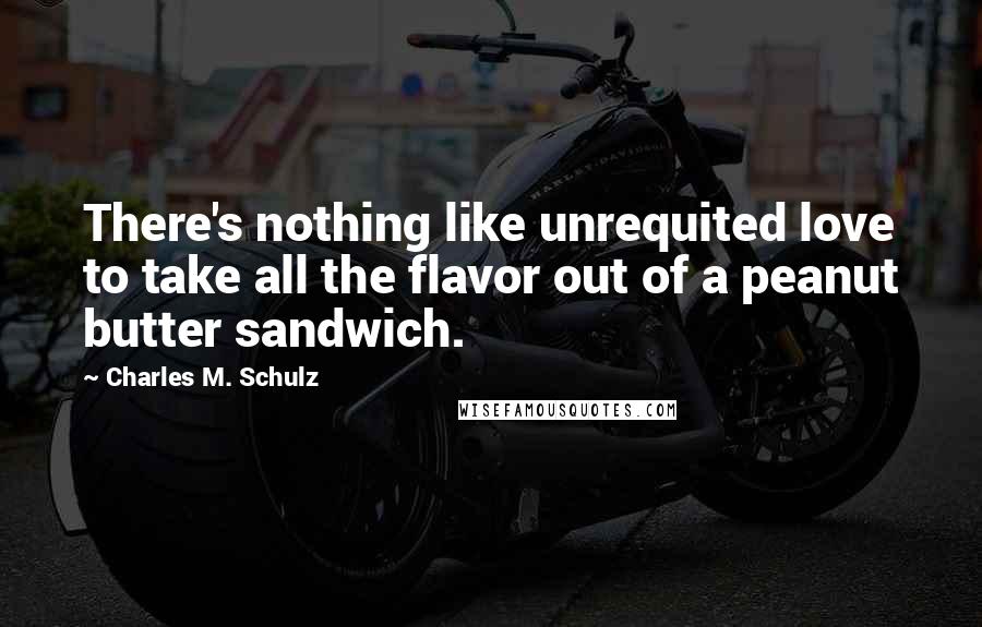 Charles M. Schulz Quotes: There's nothing like unrequited love to take all the flavor out of a peanut butter sandwich.