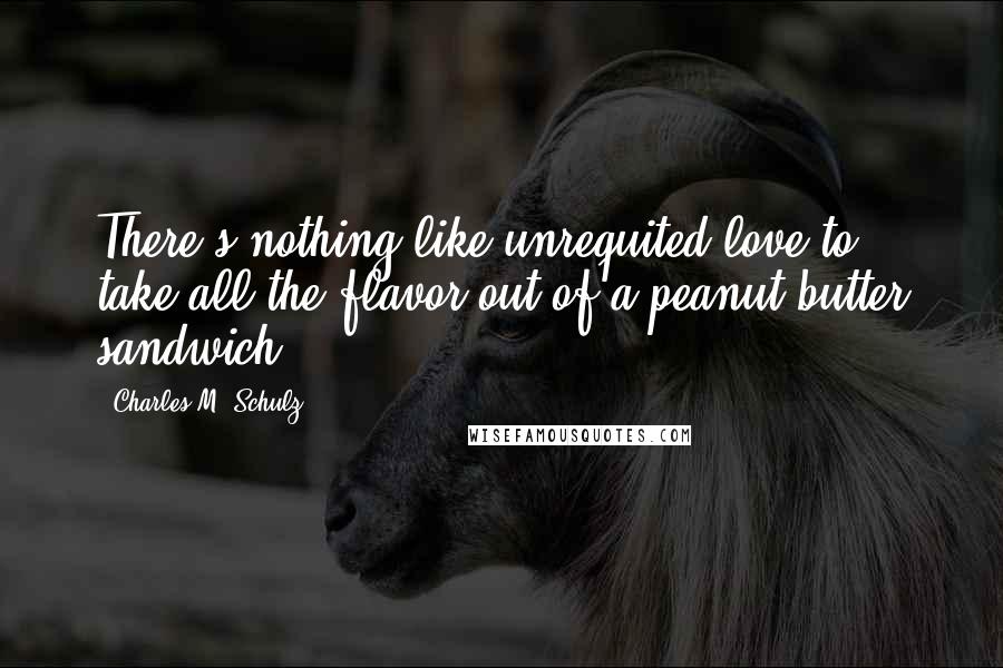 Charles M. Schulz Quotes: There's nothing like unrequited love to take all the flavor out of a peanut butter sandwich.
