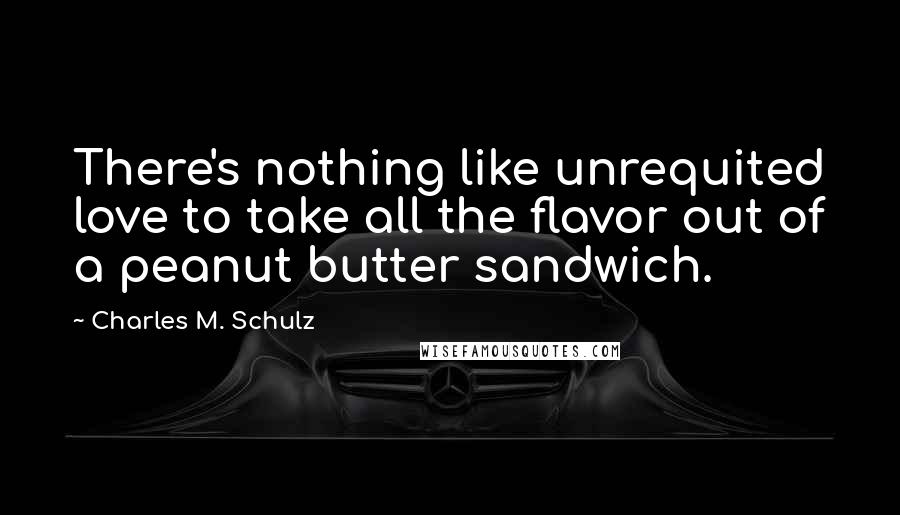 Charles M. Schulz Quotes: There's nothing like unrequited love to take all the flavor out of a peanut butter sandwich.
