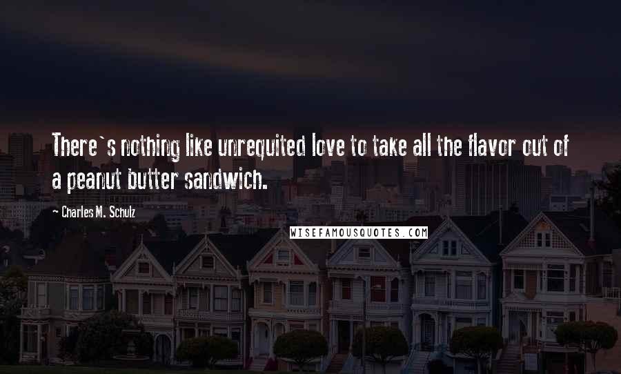 Charles M. Schulz Quotes: There's nothing like unrequited love to take all the flavor out of a peanut butter sandwich.
