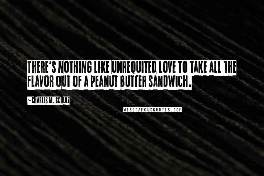 Charles M. Schulz Quotes: There's nothing like unrequited love to take all the flavor out of a peanut butter sandwich.