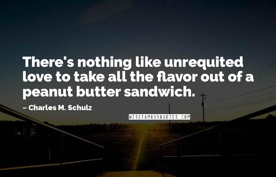 Charles M. Schulz Quotes: There's nothing like unrequited love to take all the flavor out of a peanut butter sandwich.