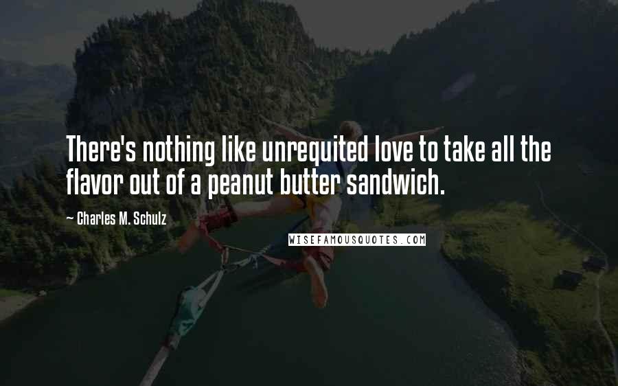 Charles M. Schulz Quotes: There's nothing like unrequited love to take all the flavor out of a peanut butter sandwich.