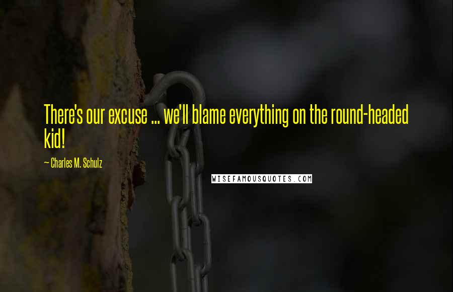 Charles M. Schulz Quotes: There's our excuse ... we'll blame everything on the round-headed kid!