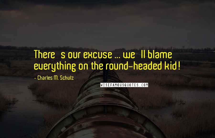Charles M. Schulz Quotes: There's our excuse ... we'll blame everything on the round-headed kid!