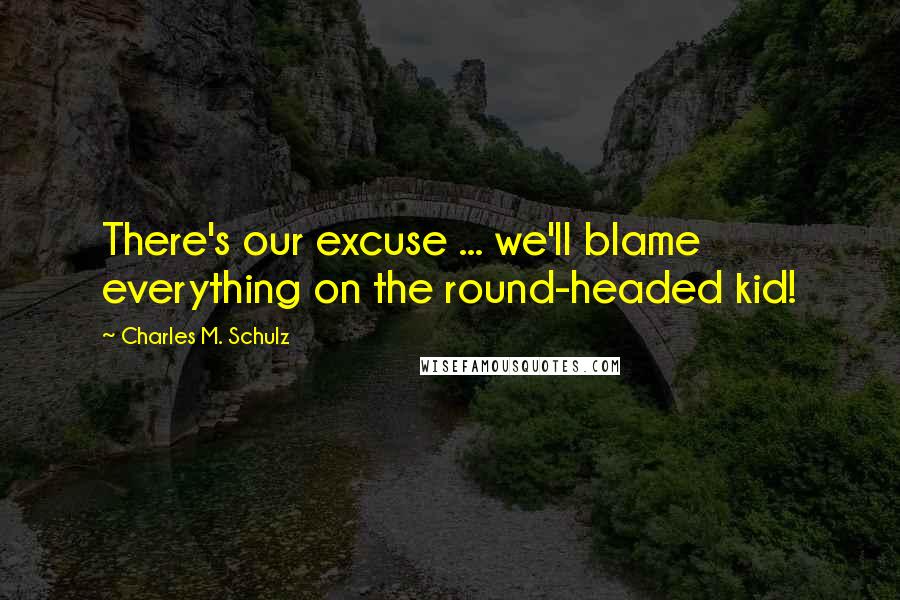 Charles M. Schulz Quotes: There's our excuse ... we'll blame everything on the round-headed kid!