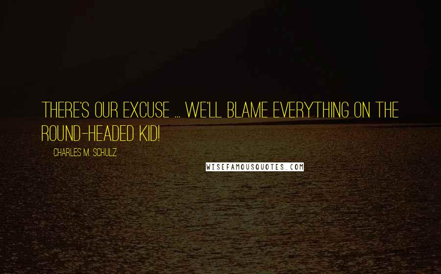 Charles M. Schulz Quotes: There's our excuse ... we'll blame everything on the round-headed kid!