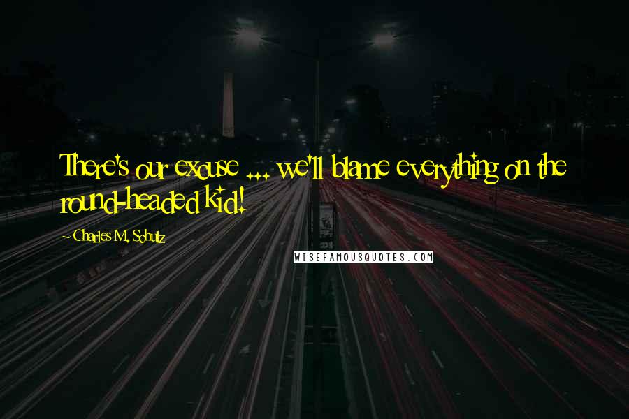 Charles M. Schulz Quotes: There's our excuse ... we'll blame everything on the round-headed kid!