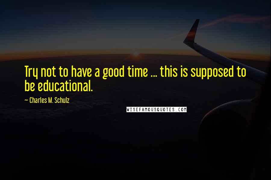 Charles M. Schulz Quotes: Try not to have a good time ... this is supposed to be educational.