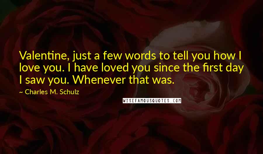 Charles M. Schulz Quotes: Valentine, just a few words to tell you how I love you. I have loved you since the first day I saw you. Whenever that was.