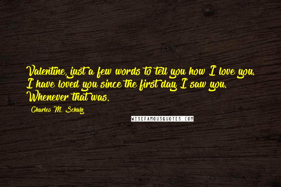 Charles M. Schulz Quotes: Valentine, just a few words to tell you how I love you. I have loved you since the first day I saw you. Whenever that was.