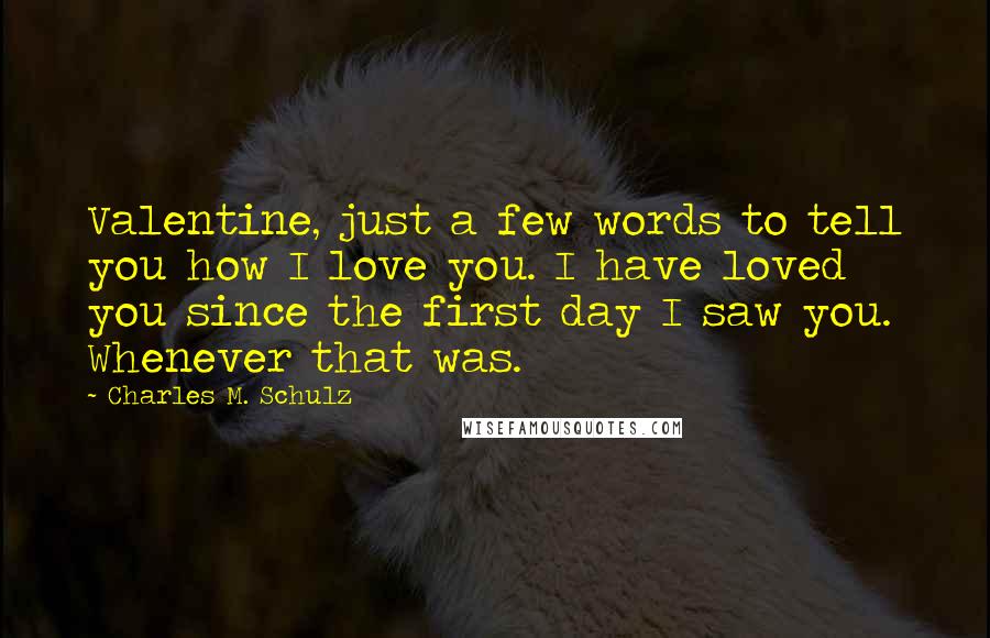 Charles M. Schulz Quotes: Valentine, just a few words to tell you how I love you. I have loved you since the first day I saw you. Whenever that was.