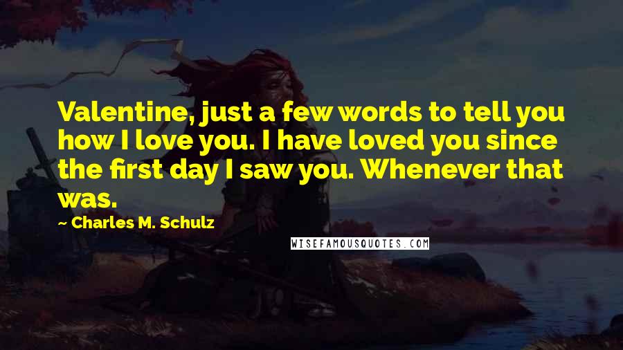 Charles M. Schulz Quotes: Valentine, just a few words to tell you how I love you. I have loved you since the first day I saw you. Whenever that was.