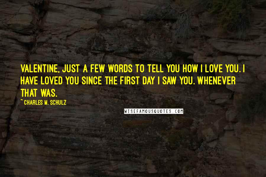 Charles M. Schulz Quotes: Valentine, just a few words to tell you how I love you. I have loved you since the first day I saw you. Whenever that was.
