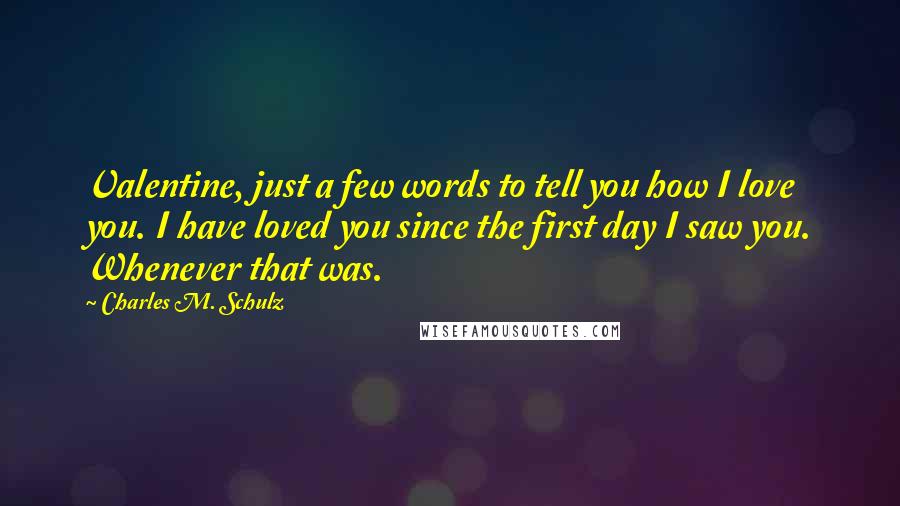 Charles M. Schulz Quotes: Valentine, just a few words to tell you how I love you. I have loved you since the first day I saw you. Whenever that was.