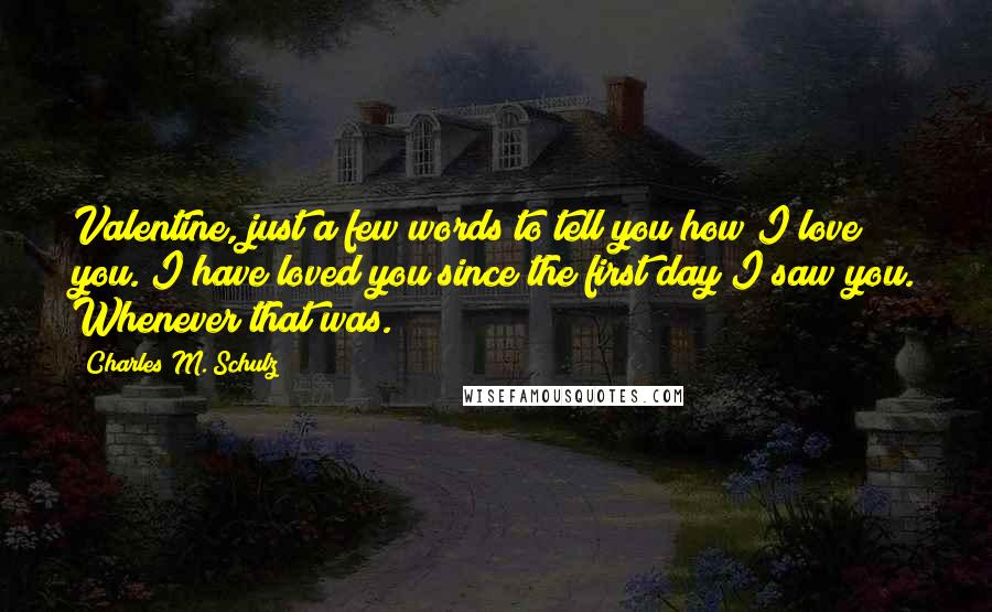 Charles M. Schulz Quotes: Valentine, just a few words to tell you how I love you. I have loved you since the first day I saw you. Whenever that was.