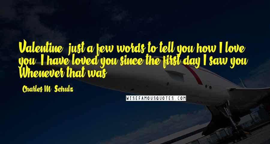 Charles M. Schulz Quotes: Valentine, just a few words to tell you how I love you. I have loved you since the first day I saw you. Whenever that was.