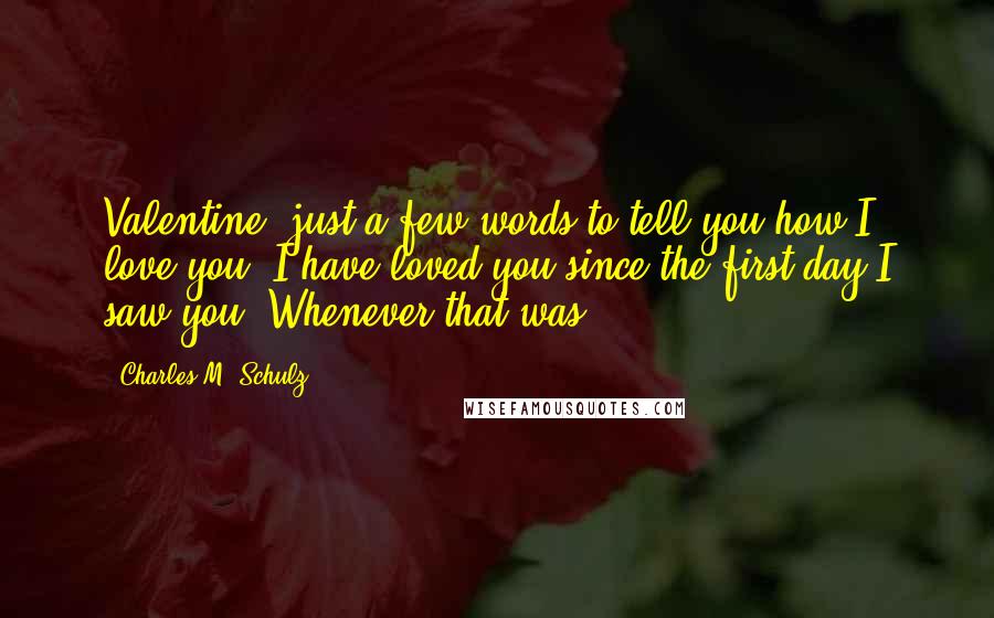 Charles M. Schulz Quotes: Valentine, just a few words to tell you how I love you. I have loved you since the first day I saw you. Whenever that was.