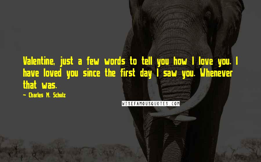 Charles M. Schulz Quotes: Valentine, just a few words to tell you how I love you. I have loved you since the first day I saw you. Whenever that was.
