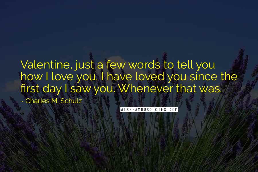 Charles M. Schulz Quotes: Valentine, just a few words to tell you how I love you. I have loved you since the first day I saw you. Whenever that was.