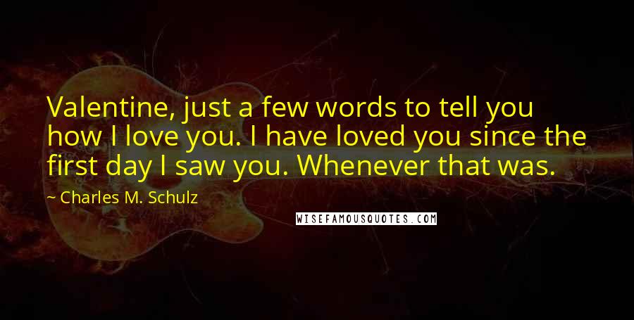 Charles M. Schulz Quotes: Valentine, just a few words to tell you how I love you. I have loved you since the first day I saw you. Whenever that was.