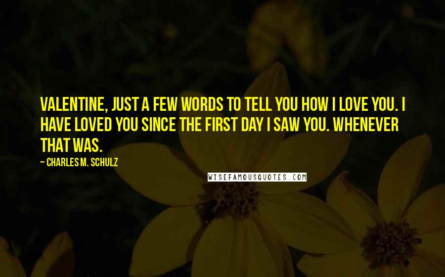 Charles M. Schulz Quotes: Valentine, just a few words to tell you how I love you. I have loved you since the first day I saw you. Whenever that was.