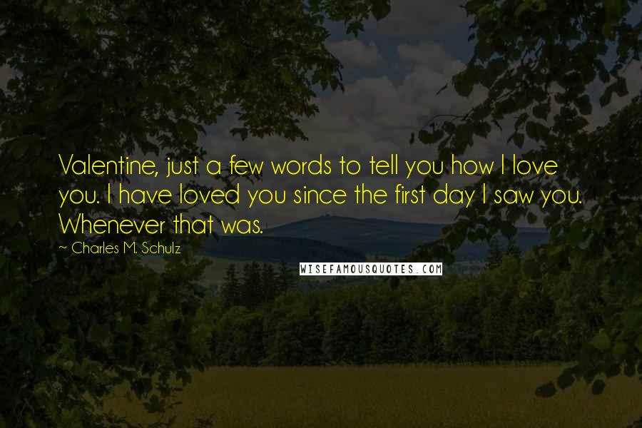 Charles M. Schulz Quotes: Valentine, just a few words to tell you how I love you. I have loved you since the first day I saw you. Whenever that was.