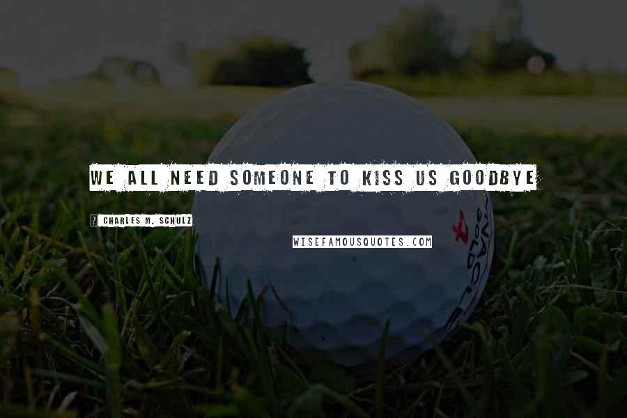 Charles M. Schulz Quotes: We all need someone to kiss us goodbye