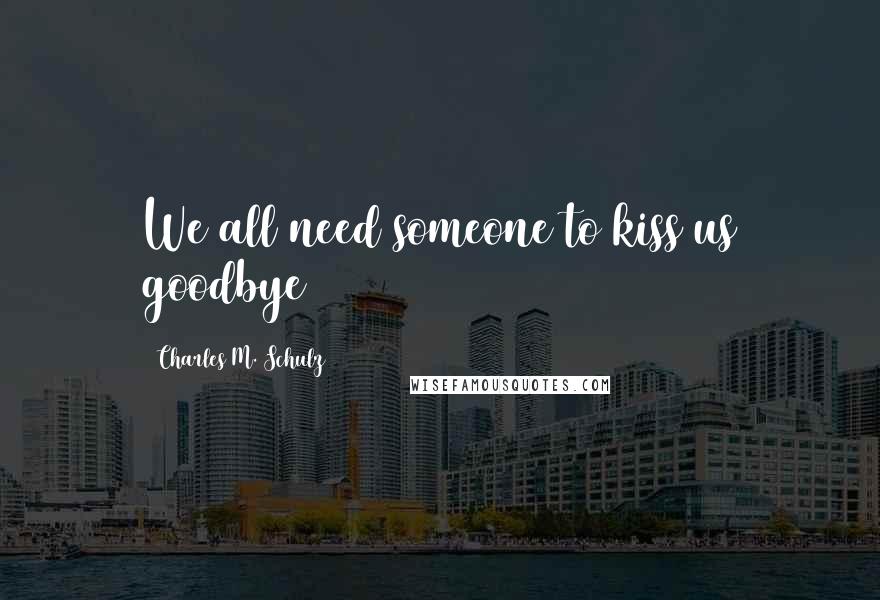 Charles M. Schulz Quotes: We all need someone to kiss us goodbye