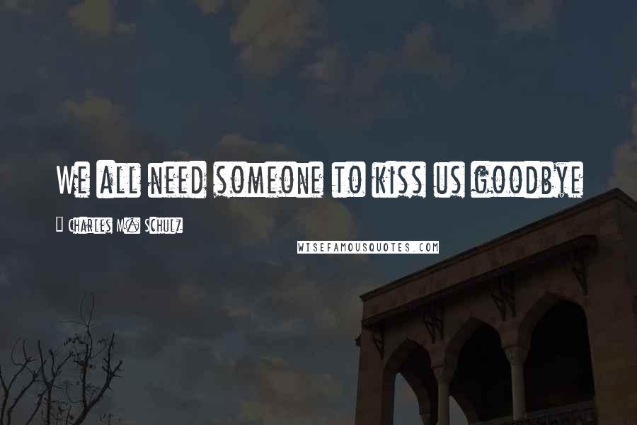 Charles M. Schulz Quotes: We all need someone to kiss us goodbye