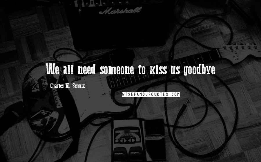 Charles M. Schulz Quotes: We all need someone to kiss us goodbye