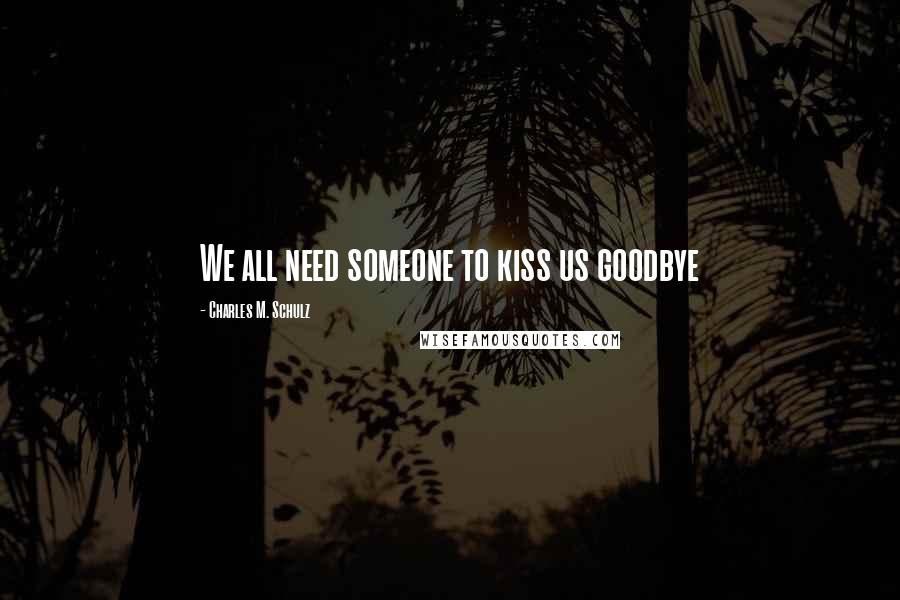 Charles M. Schulz Quotes: We all need someone to kiss us goodbye