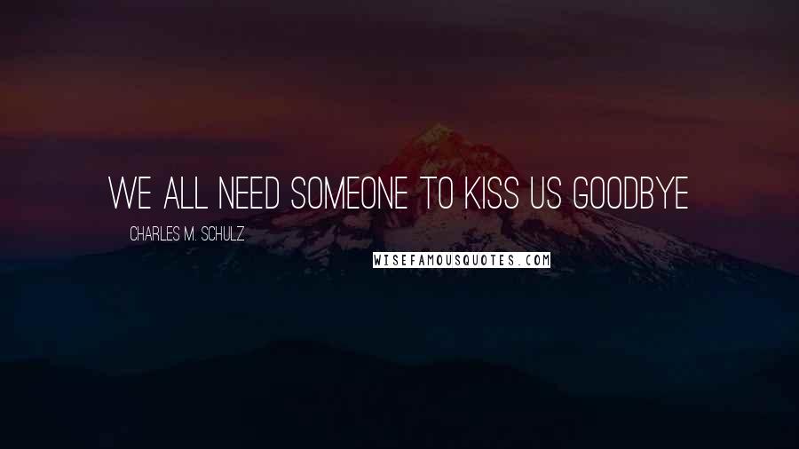 Charles M. Schulz Quotes: We all need someone to kiss us goodbye