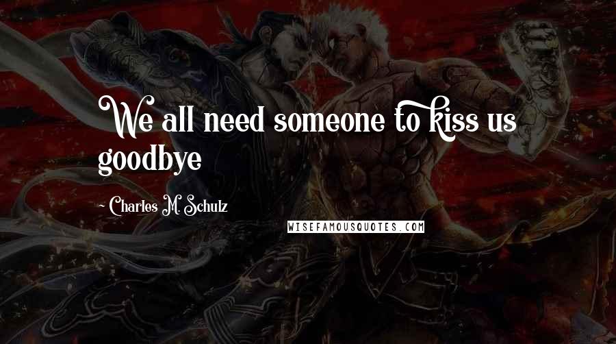 Charles M. Schulz Quotes: We all need someone to kiss us goodbye