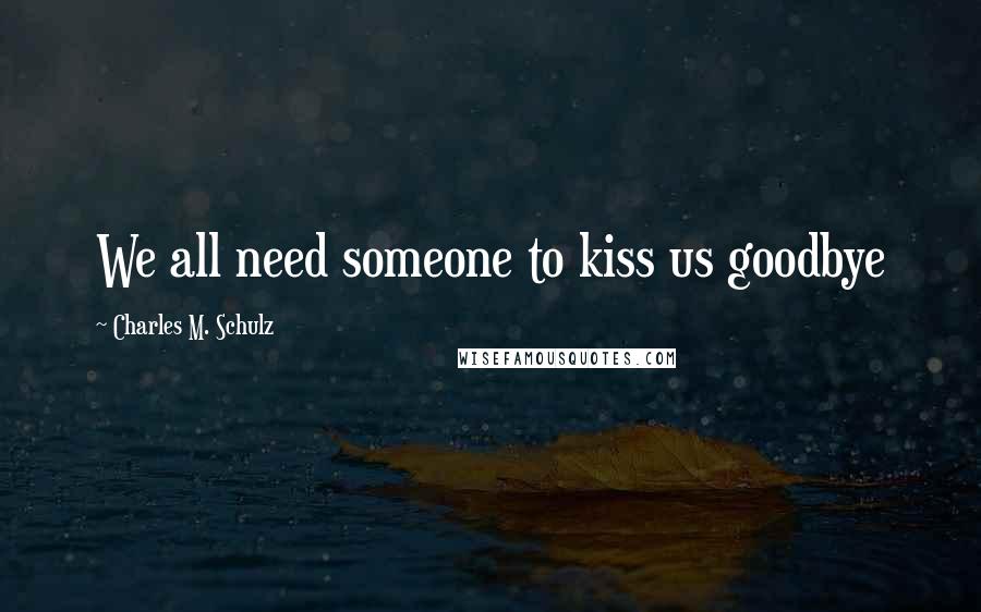 Charles M. Schulz Quotes: We all need someone to kiss us goodbye