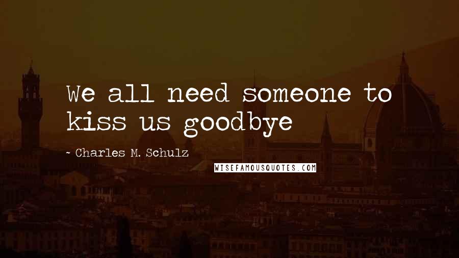 Charles M. Schulz Quotes: We all need someone to kiss us goodbye