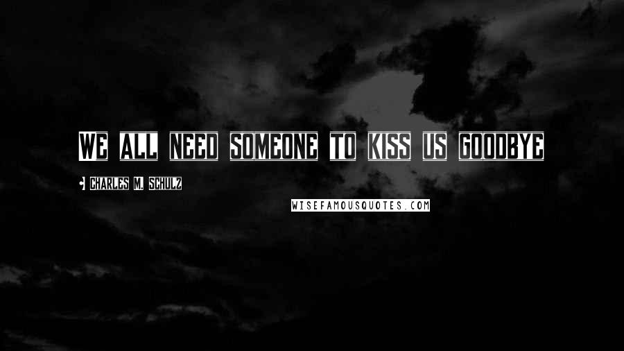 Charles M. Schulz Quotes: We all need someone to kiss us goodbye