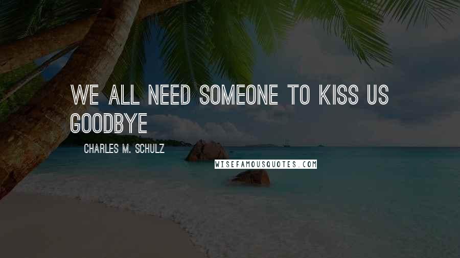 Charles M. Schulz Quotes: We all need someone to kiss us goodbye