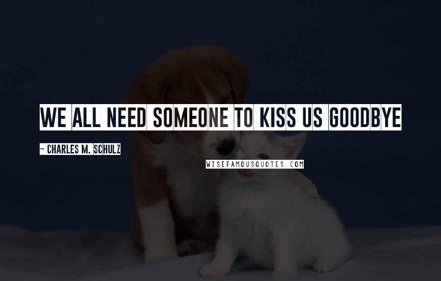 Charles M. Schulz Quotes: We all need someone to kiss us goodbye