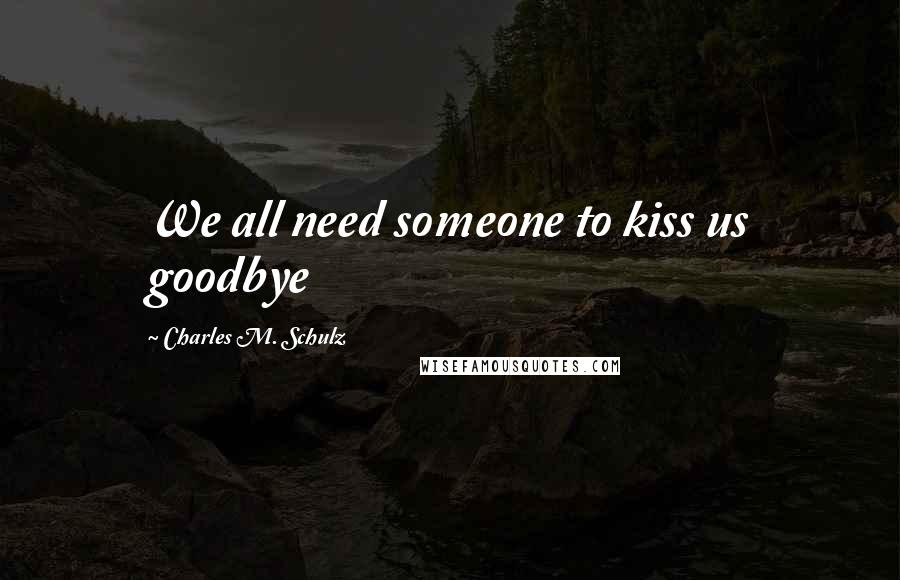 Charles M. Schulz Quotes: We all need someone to kiss us goodbye