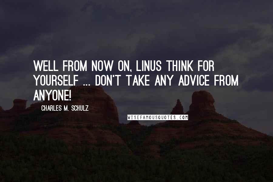 Charles M. Schulz Quotes: Well from now on, Linus think for yourself ... Don't take any advice from anyone!