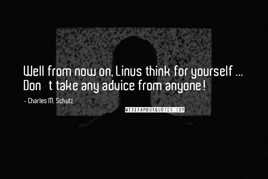 Charles M. Schulz Quotes: Well from now on, Linus think for yourself ... Don't take any advice from anyone!