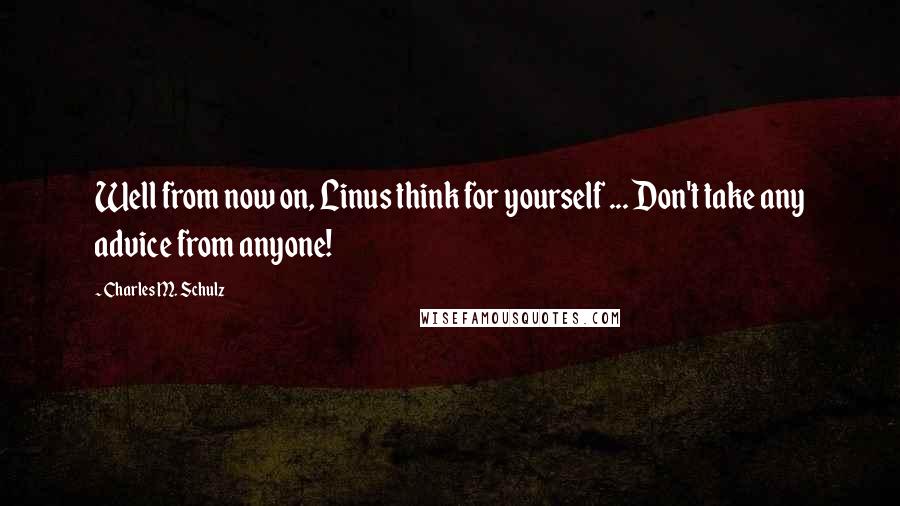 Charles M. Schulz Quotes: Well from now on, Linus think for yourself ... Don't take any advice from anyone!