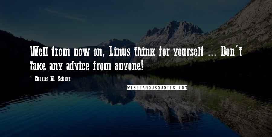 Charles M. Schulz Quotes: Well from now on, Linus think for yourself ... Don't take any advice from anyone!